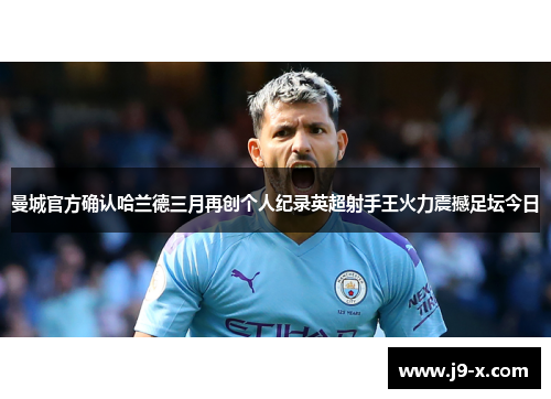 曼城官方确认哈兰德三月再创个人纪录英超射手王火力震撼足坛今日