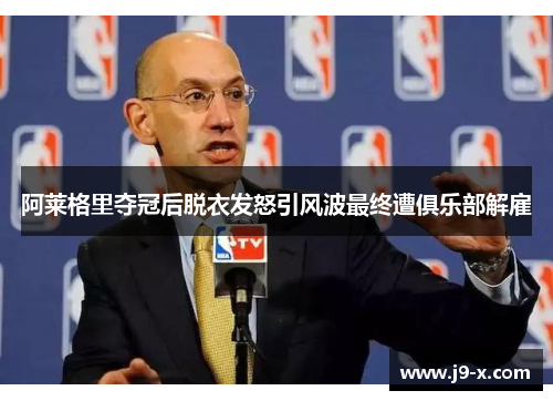 阿莱格里夺冠后脱衣发怒引风波最终遭俱乐部解雇