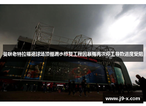 曼联老特拉福德球场顶棚漏水修复工程因暴雨再次停工导致进度受阻