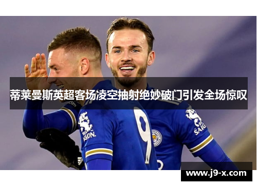 蒂莱曼斯英超客场凌空抽射绝妙破门引发全场惊叹