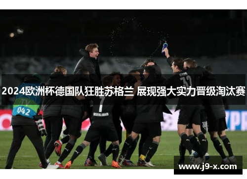 2024欧洲杯德国队狂胜苏格兰 展现强大实力晋级淘汰赛