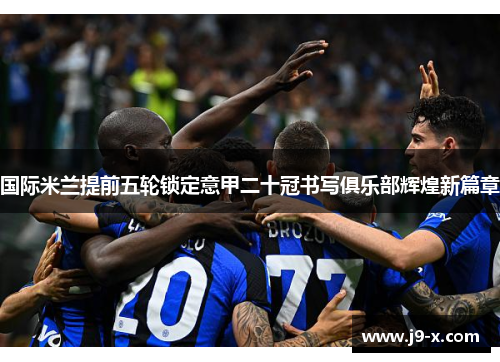 国际米兰提前五轮锁定意甲二十冠书写俱乐部辉煌新篇章