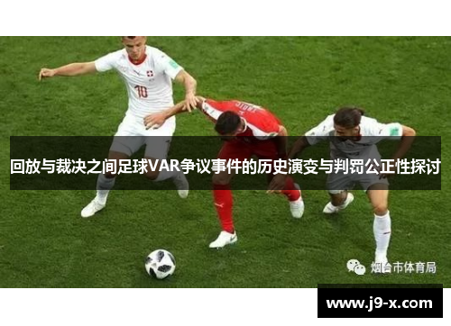 回放与裁决之间足球VAR争议事件的历史演变与判罚公正性探讨
