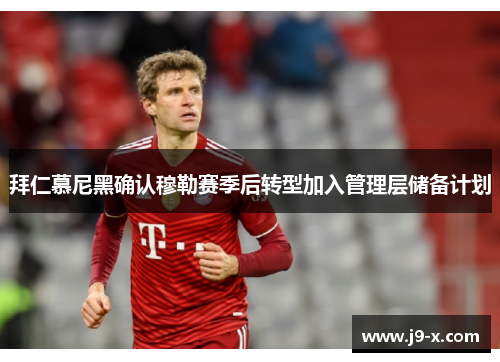 拜仁慕尼黑确认穆勒赛季后转型加入管理层储备计划