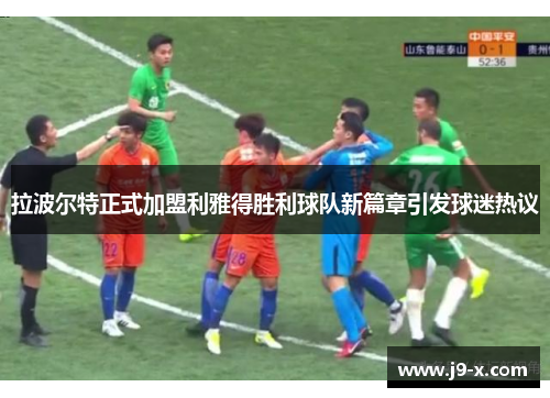 拉波尔特正式加盟利雅得胜利球队新篇章引发球迷热议