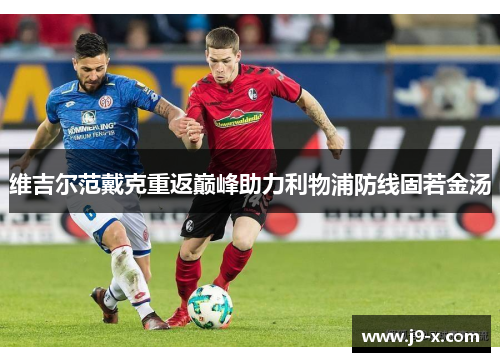 维吉尔范戴克重返巅峰助力利物浦防线固若金汤 维吉尔范戴克重返巅峰助力利物浦防线固若金汤