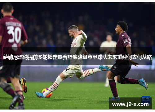 萨勒尼塔纳提前多轮锁定联赛垫底降级意甲球队未来重建何去何从路