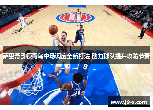 萨里奇引领青岛中场调度全新打法 助力球队提升攻防节奏 萨里奇引领青岛中场调度全新打法 助力球队提升攻防节奏